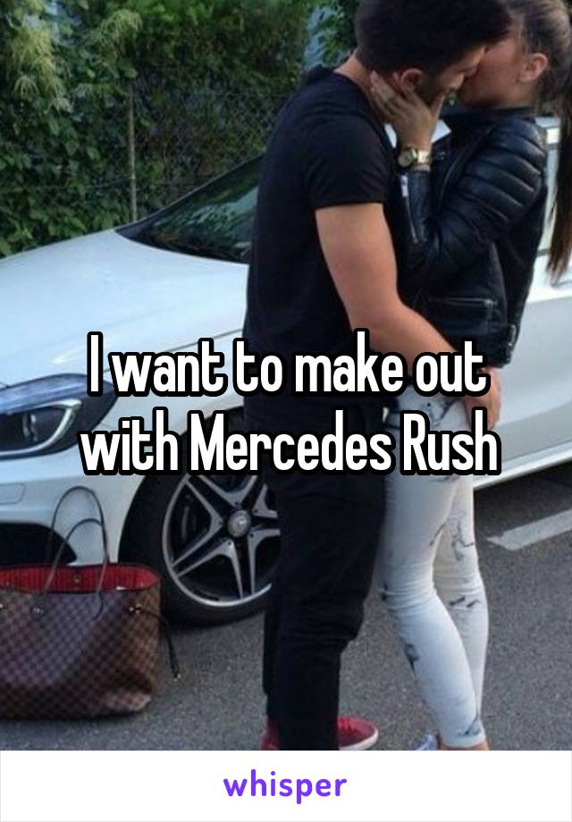 I want to make out with Mercedes Rush