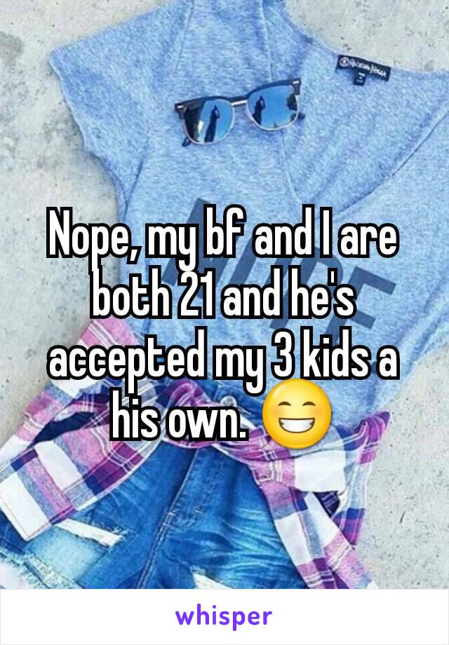 Nope, my bf and I are both 21 and he's accepted my 3 kids a his own. 😁