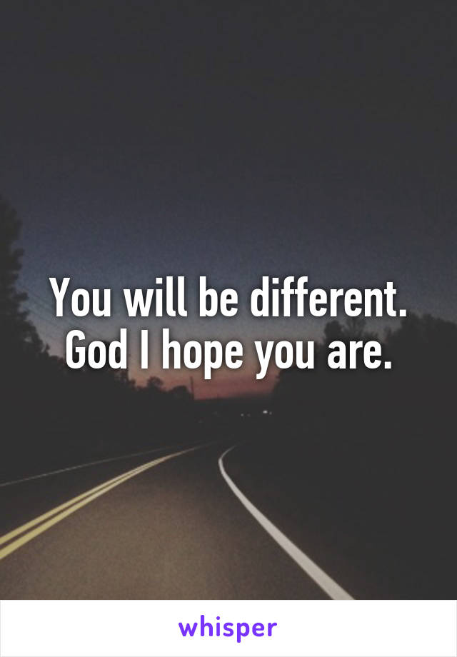 You will be different. God I hope you are.