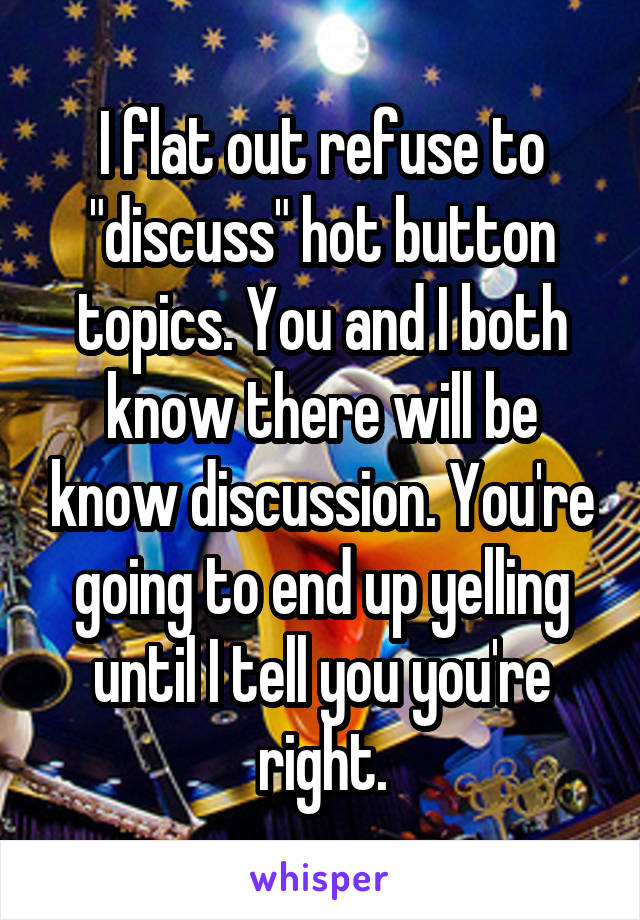 I flat out refuse to "discuss" hot button topics. You and I both know there will be know discussion. You're going to end up yelling until I tell you you're right.