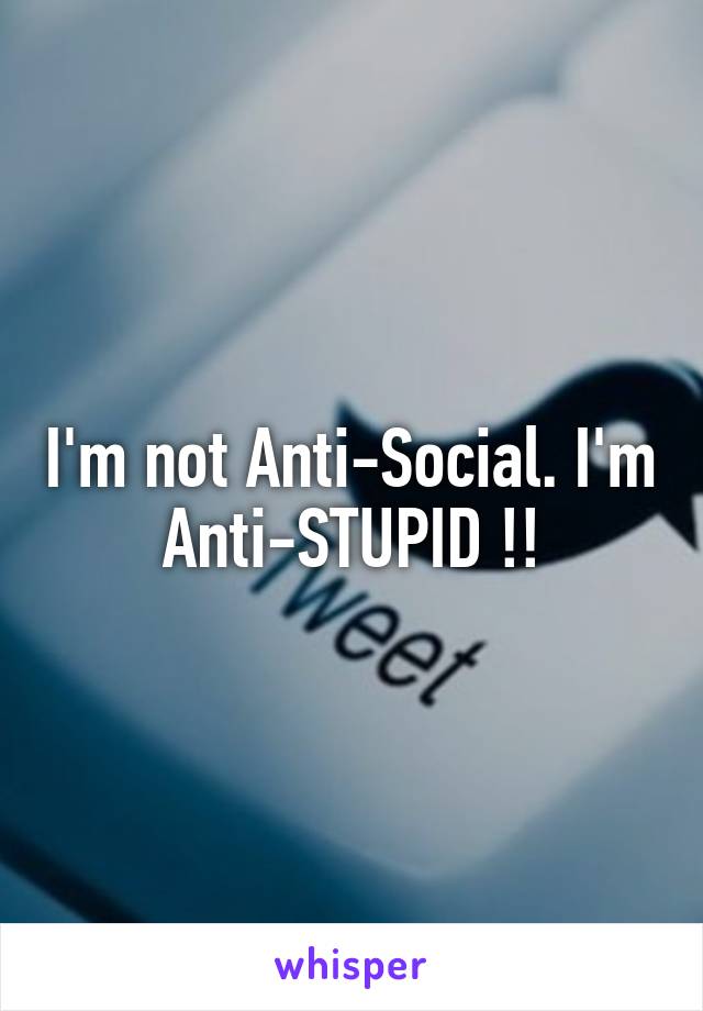 I'm not Anti-Social. I'm Anti-STUPID !!