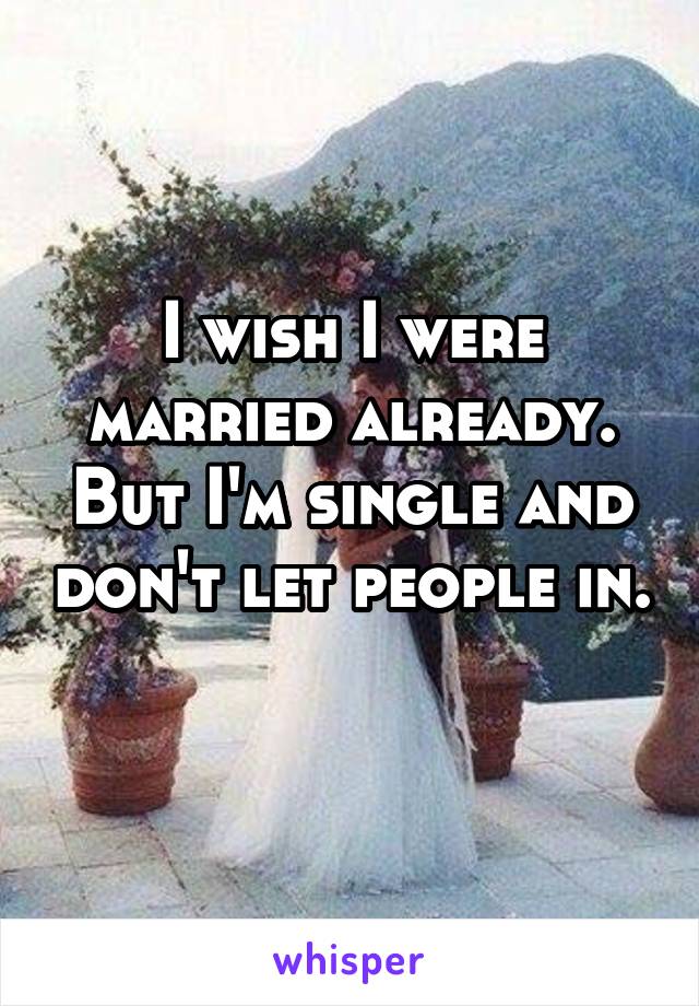 I wish I were married already. But I'm single and don't let people in. 