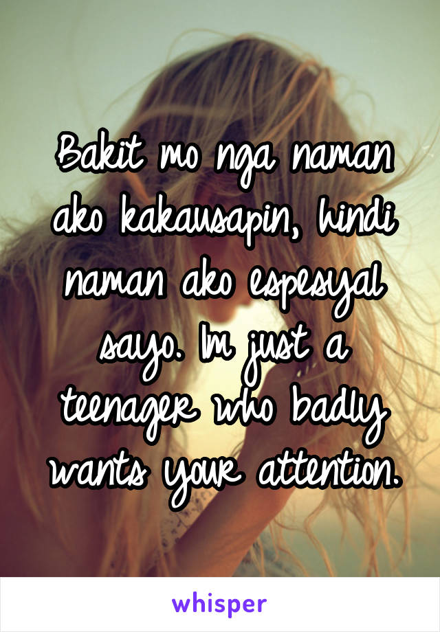 Bakit mo nga naman ako kakausapin, hindi naman ako espesyal sayo. Im just a teenager who badly wants your attention.