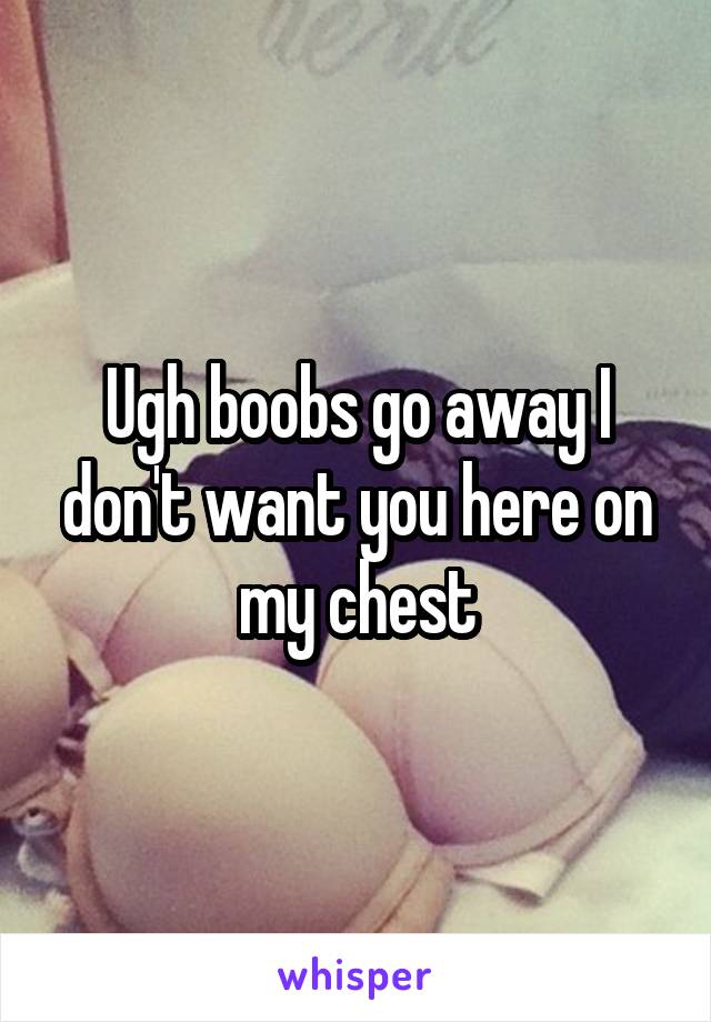 Ugh boobs go away I don't want you here on my chest