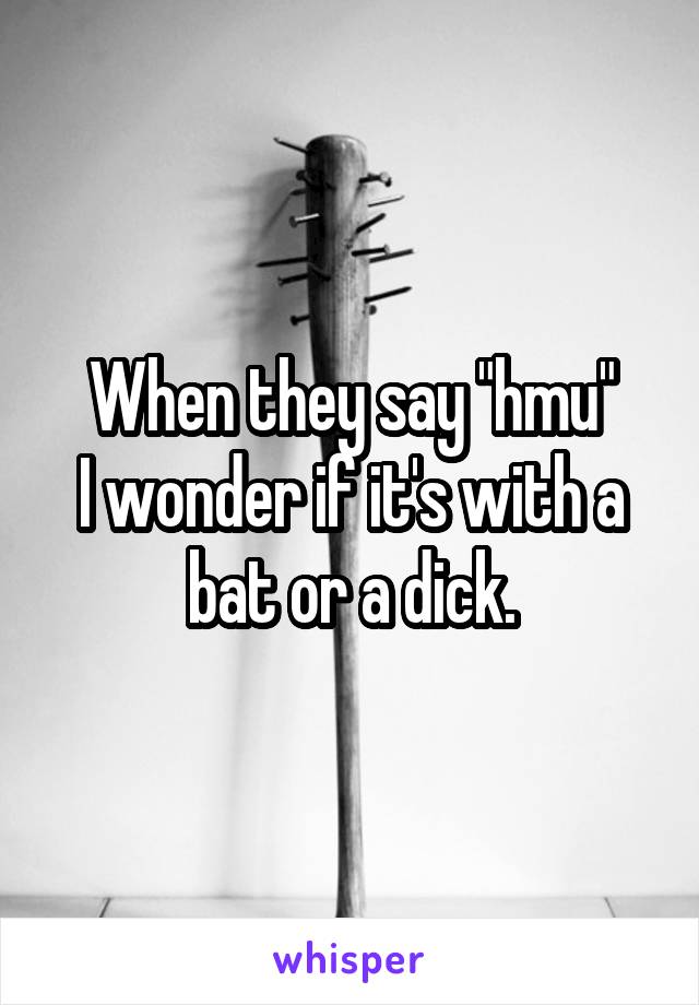 When they say "hmu"
I wonder if it's with a bat or a dick.