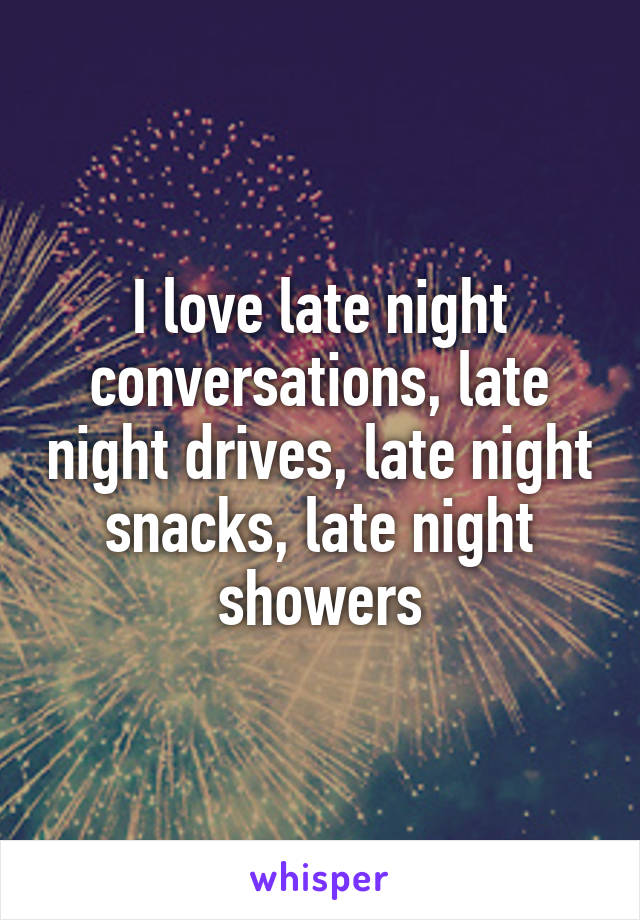 I love late night conversations, late night drives, late night snacks, late night showers