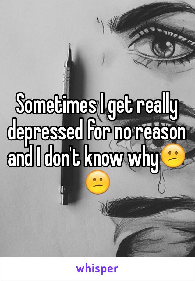 Sometimes I get really depressed for no reason and I don't know why😕😕