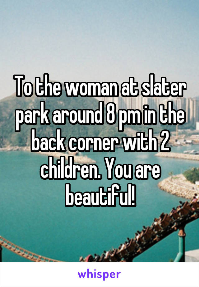 To the woman at slater park around 8 pm in the back corner with 2 children. You are beautiful!