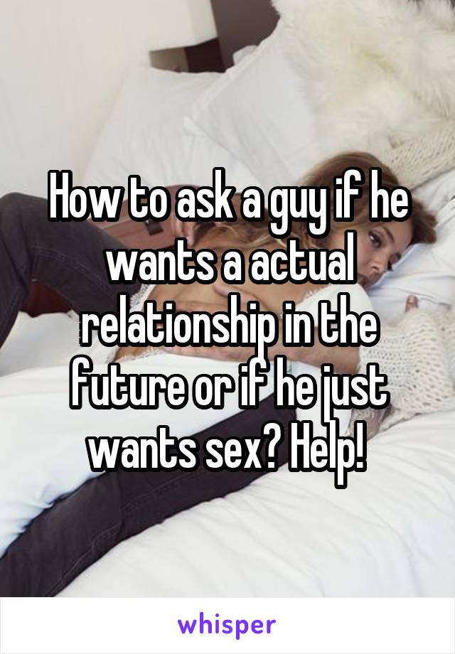 How to ask a guy if he wants a actual relationship in the future or if he just wants sex? Help! 