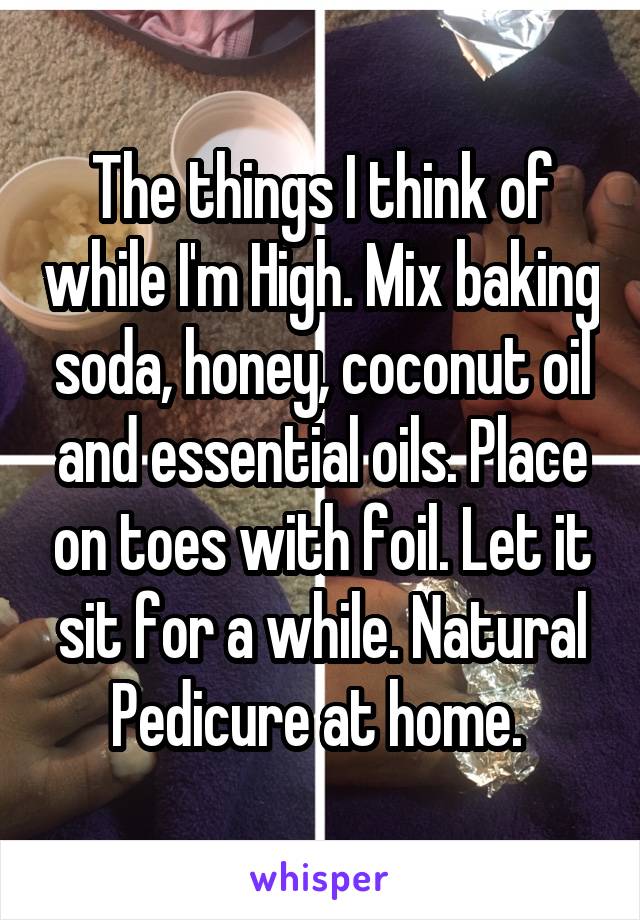 The things I think of while I'm High. Mix baking soda, honey, coconut oil and essential oils. Place on toes with foil. Let it sit for a while. Natural Pedicure at home. 