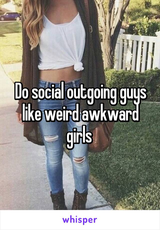 Do social outgoing guys like weird awkward girls 