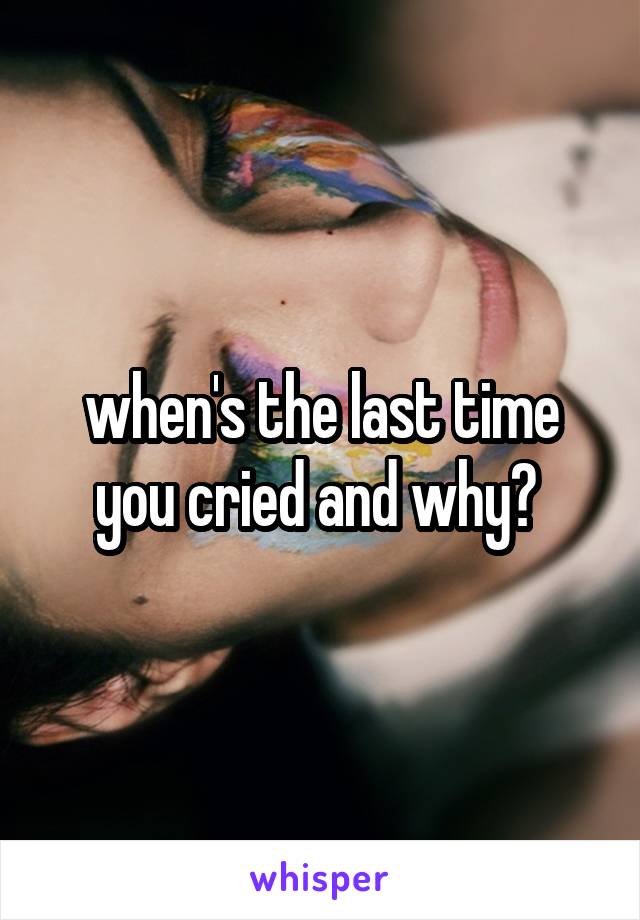 when's the last time you cried and why? 