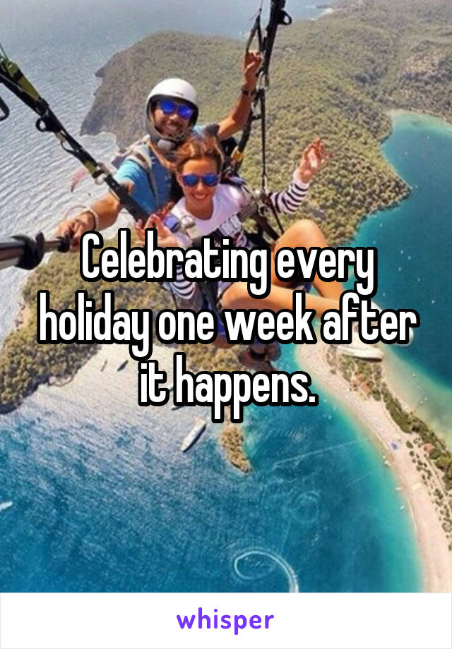 Celebrating every holiday one week after it happens.