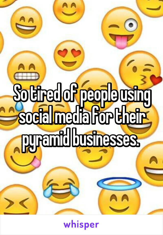 So tired of people using social media for their pyramid businesses. 