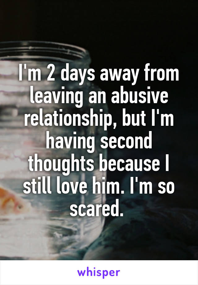 I'm 2 days away from leaving an abusive relationship, but I'm having second thoughts because I still love him. I'm so scared. 