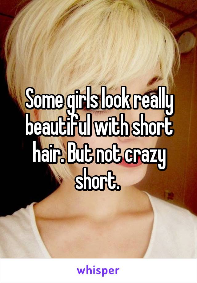 Some girls look really beautiful with short hair. But not crazy short. 