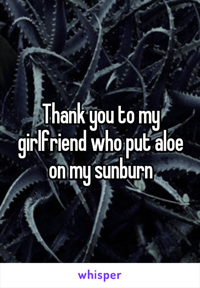 Thank you to my girlfriend who put aloe on my sunburn