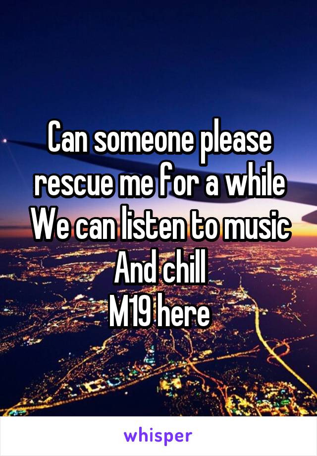 Can someone please rescue me for a while
We can listen to music
And chill
M19 here