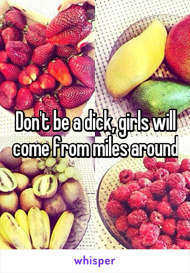 Don't be a dick, girls will come from miles around