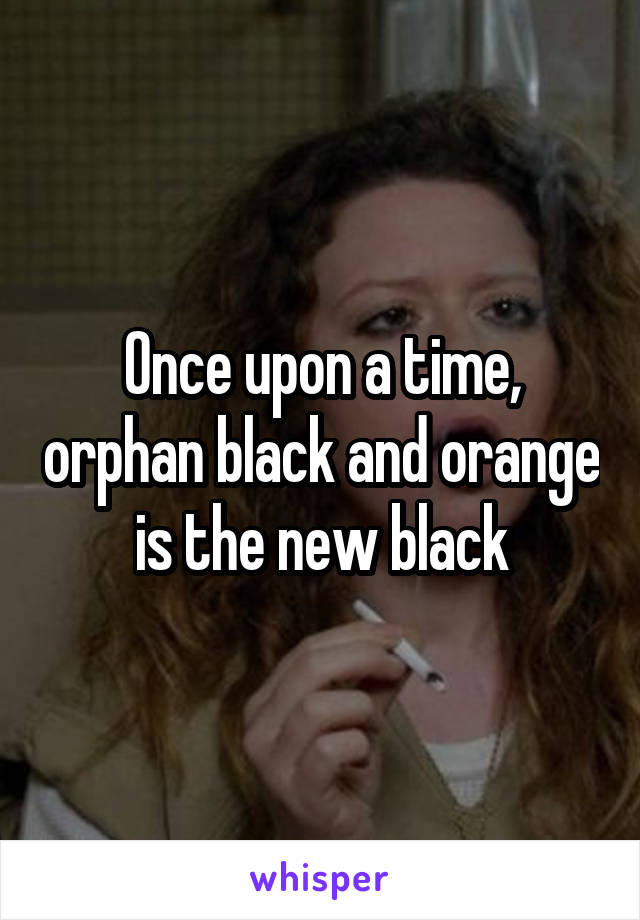 Once upon a time, orphan black and orange is the new black