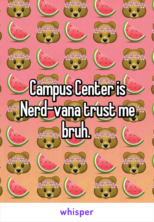 Campus Center is Nerd-vana trust me bruh. 