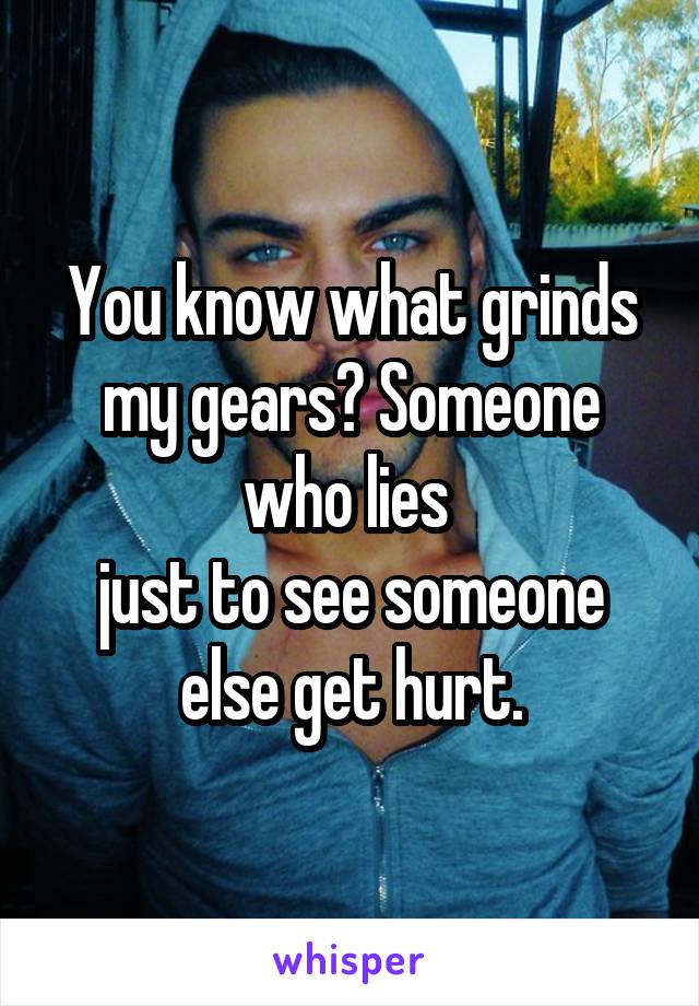 You know what grinds my gears? Someone who lies 
just to see someone else get hurt.