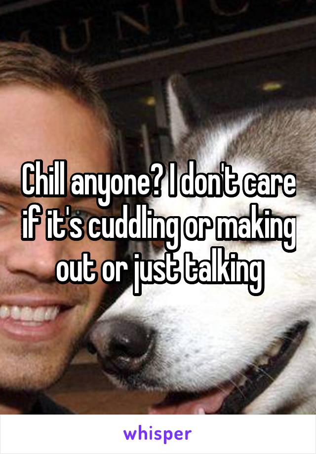 Chill anyone? I don't care if it's cuddling or making out or just talking