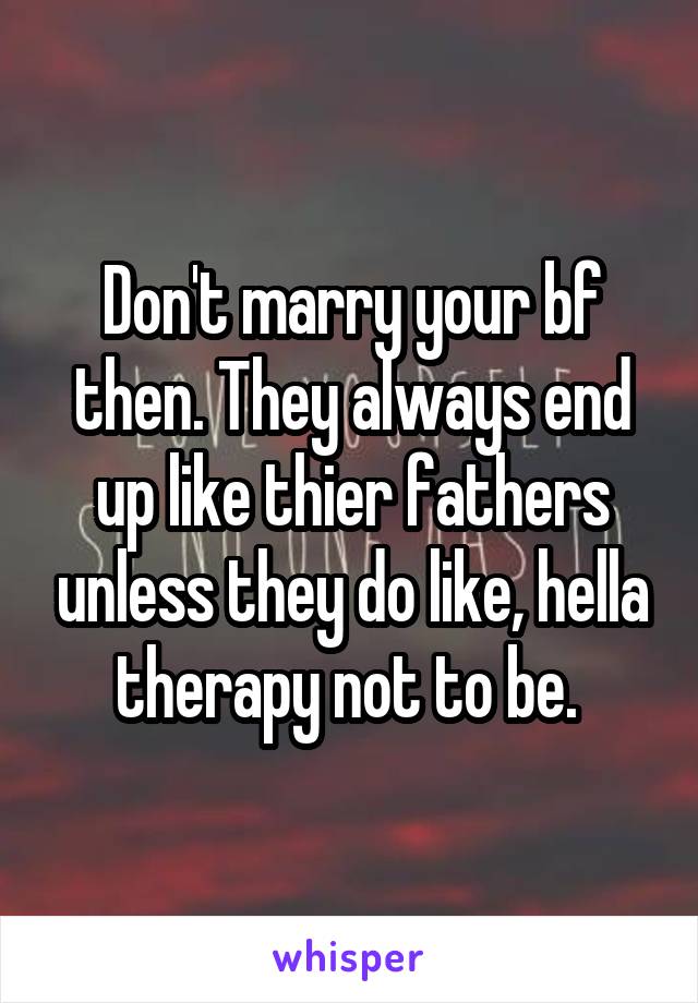 Don't marry your bf then. They always end up like thier fathers unless they do like, hella therapy not to be. 