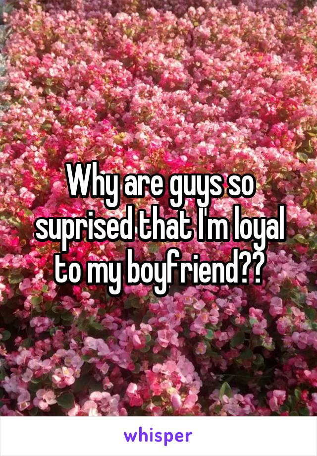 Why are guys so suprised that I'm loyal to my boyfriend??