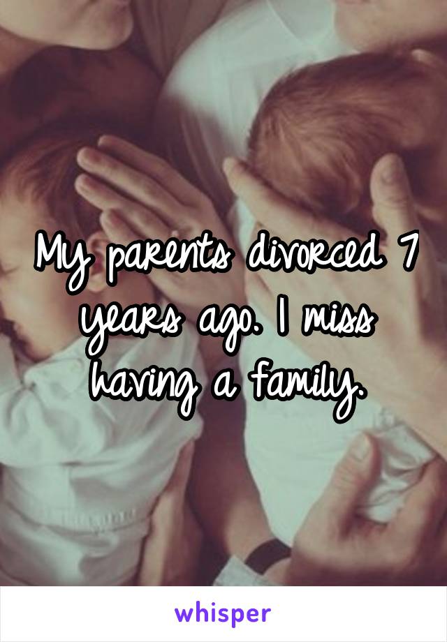 My parents divorced 7 years ago. I miss having a family.