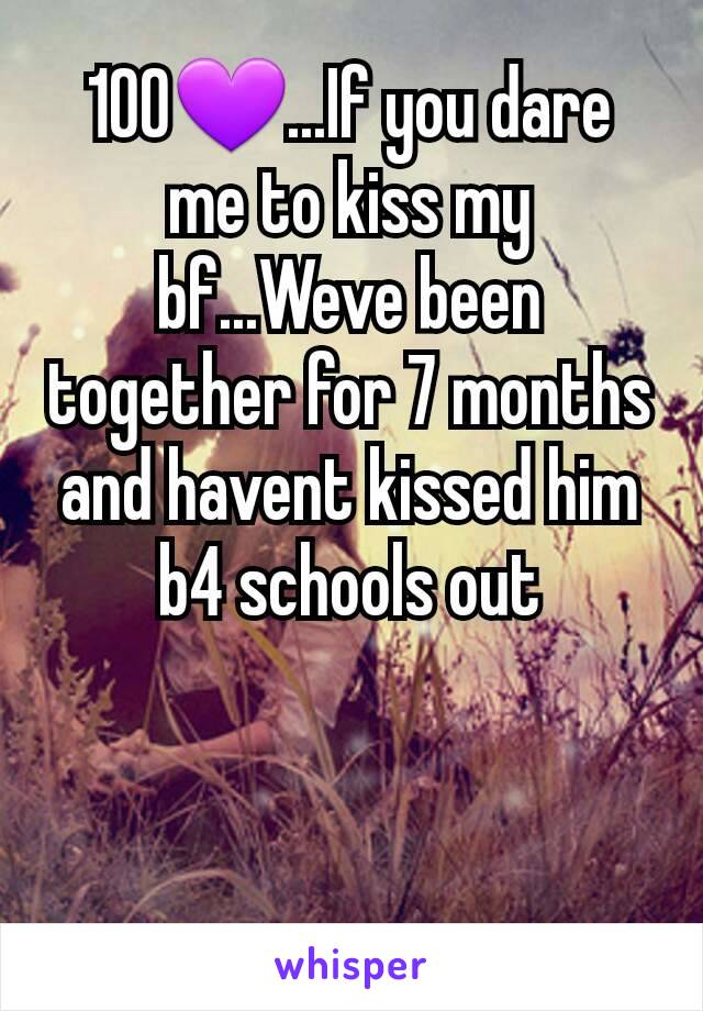 100💜...If you dare me to kiss my bf...Weve been together for 7 months and havent kissed him b4 schools out