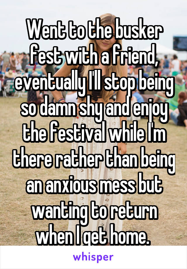 Went to the busker fest with a friend, eventually I'll stop being so damn shy and enjoy the festival while I'm there rather than being an anxious mess but wanting to return when I get home. 