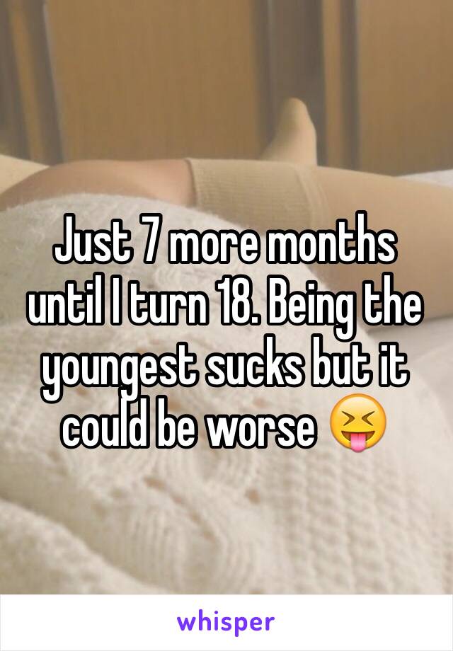 Just 7 more months until I turn 18. Being the youngest sucks but it could be worse 😝