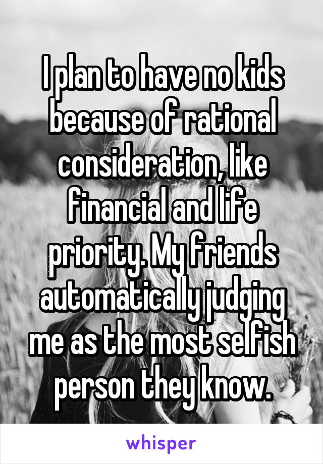 I plan to have no kids because of rational consideration, like financial and life priority. My friends automatically judging me as the most selfish person they know.