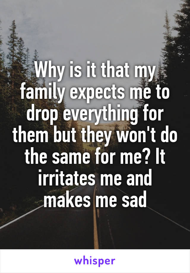 Why is it that my family expects me to drop everything for them but they won't do the same for me? It irritates me and makes me sad