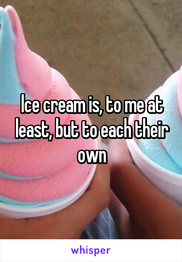 Ice cream is, to me at least, but to each their own