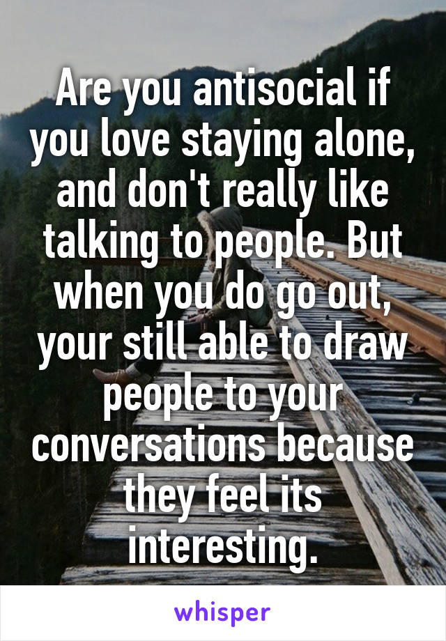 Are you antisocial if you love staying alone, and don't really like talking to people. But when you do go out, your still able to draw people to your conversations because they feel its interesting.