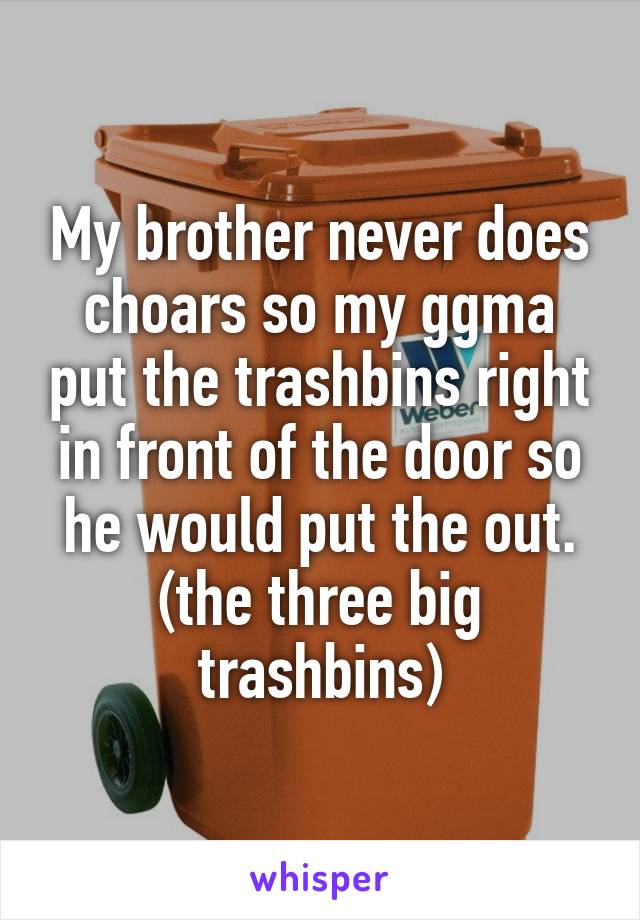 My brother never does choars so my ggma put the trashbins right in front of the door so he would put the out. (the three big trashbins)