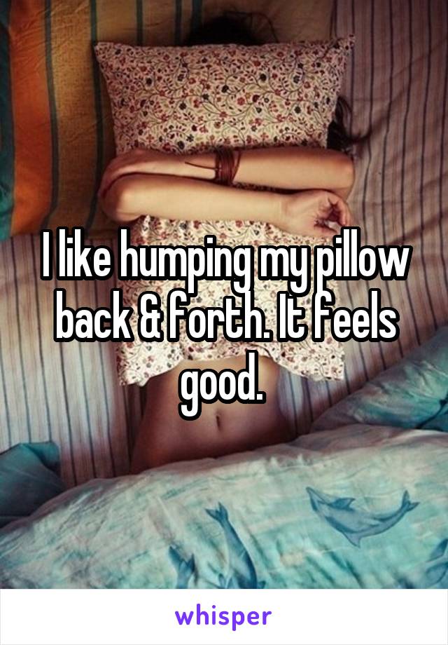 I like humping my pillow back & forth. It feels good. 