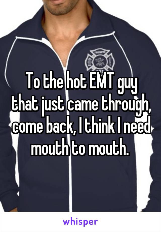 To the hot EMT guy that just came through, come back, I think I need mouth to mouth. 