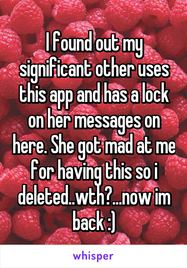 I found out my significant other uses this app and has a lock on her messages on here. She got mad at me for having this so i deleted..wth?...now im back :)