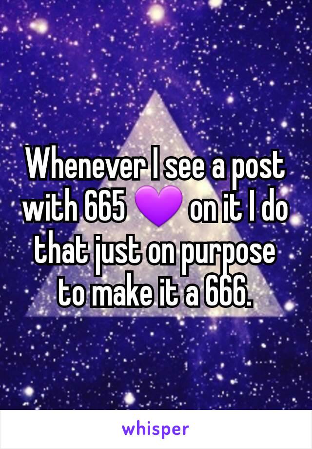 Whenever I see a post with 665 💜 on it I do that just on purpose to make it a 666.