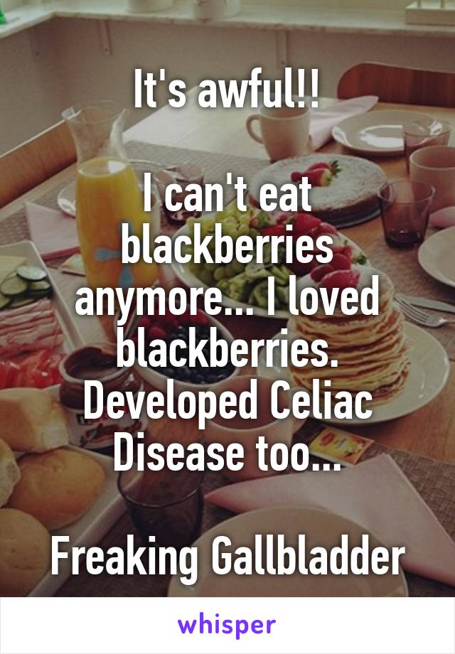 It's awful!!

I can't eat blackberries anymore... I loved blackberries.
Developed Celiac Disease too...

Freaking Gallbladder