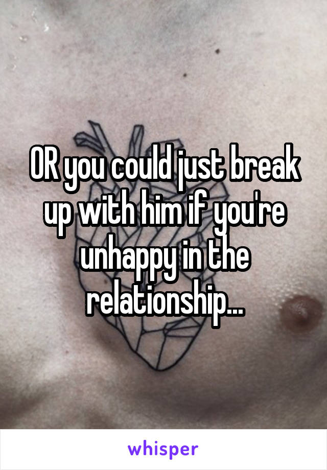 OR you could just break up with him if you're unhappy in the relationship...