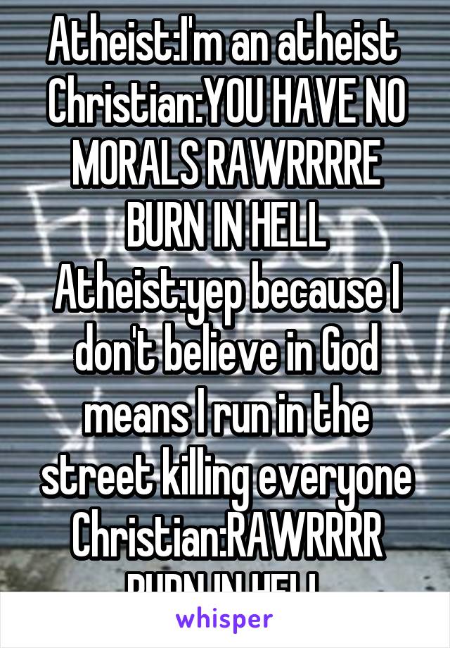 Atheist:I'm an atheist 
Christian:YOU HAVE NO MORALS RAWRRRRE BURN IN HELL
Atheist:yep because I don't believe in God means I run in the street killing everyone
Christian:RAWRRRR BURN IN HELL