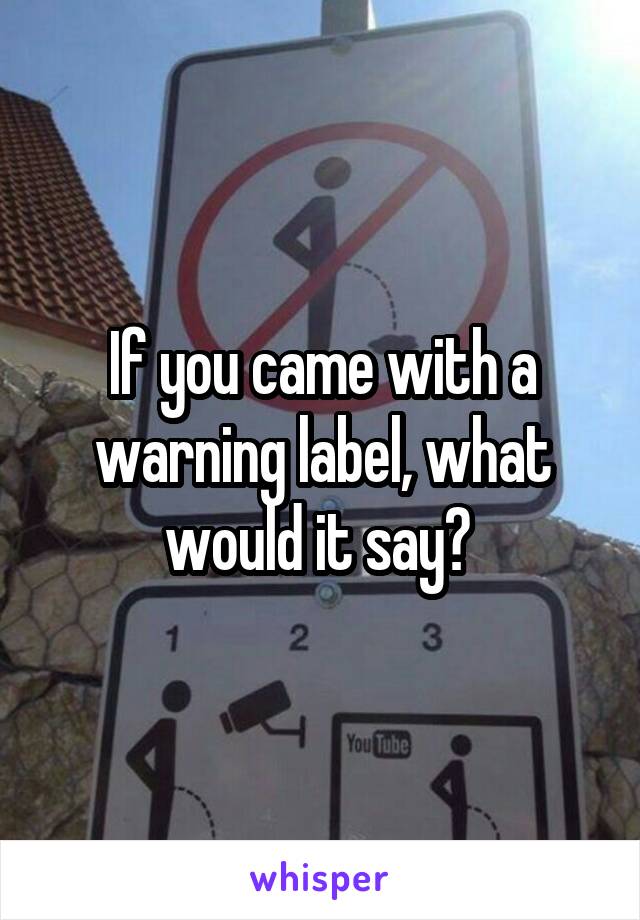 If you came with a warning label, what would it say? 