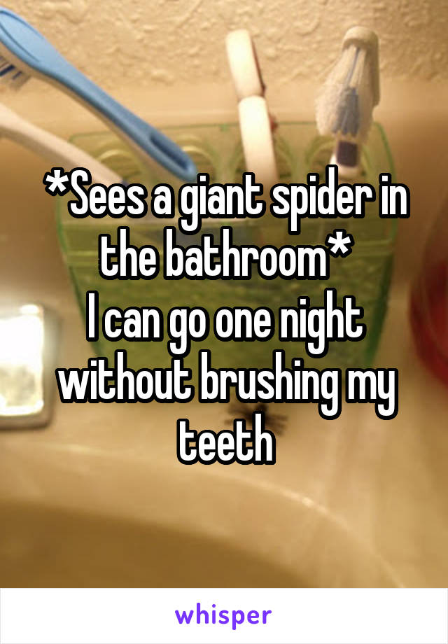 *Sees a giant spider in the bathroom*
I can go one night without brushing my teeth