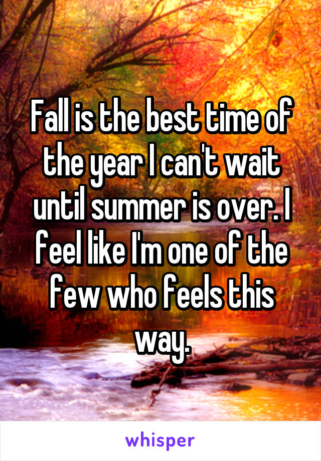 Fall is the best time of the year I can't wait until summer is over. I feel like I'm one of the few who feels this way.