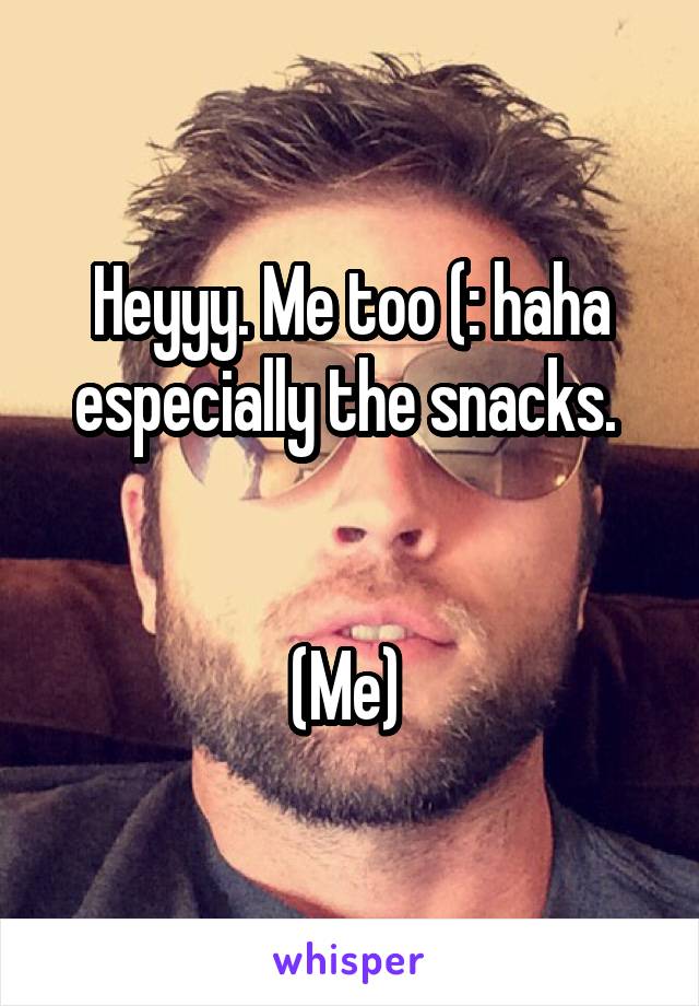 Heyyy. Me too (: haha especially the snacks. 


(Me) 