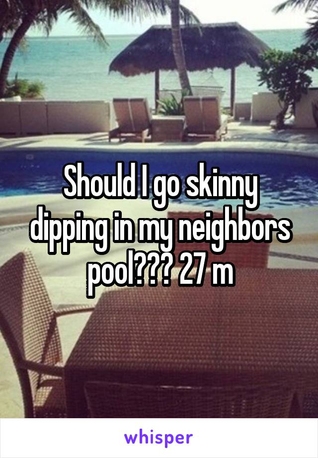 Should I go skinny dipping in my neighbors pool??? 27 m